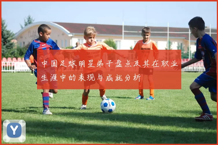中国足球明星弟子盘点及其在职业生涯中的表现与成就分析