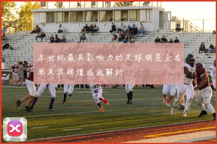 本世纪最具影响力的足球明星全名单及其辉煌成就解析