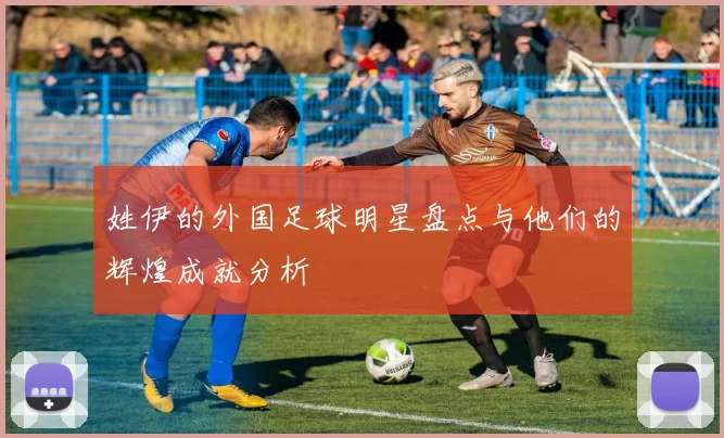 姓伊的外国足球明星盘点与他们的辉煌成就分析