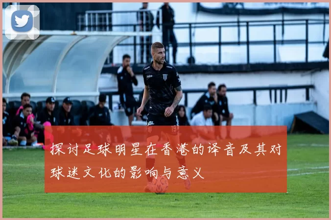 探讨足球明星在香港的译音及其对球迷文化的影响与意义