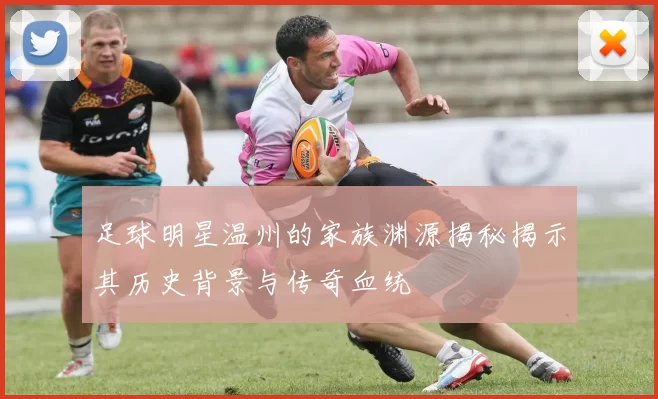 足球明星温州的家族渊源揭秘揭示其历史背景与传奇血统