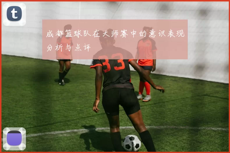 成都篮球队在大师赛中的意识表现分析与点评