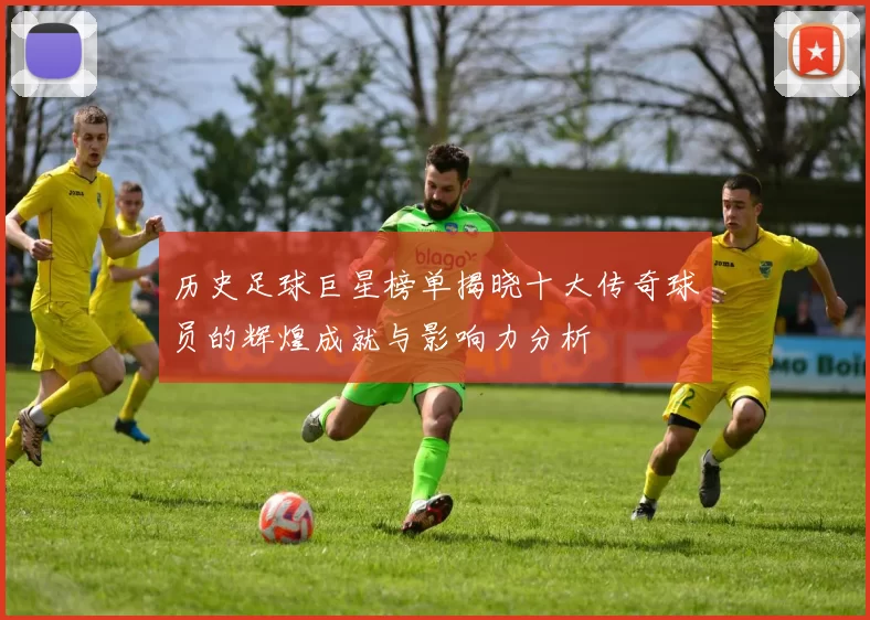 历史足球巨星榜单揭晓十大传奇球员的辉煌成就与影响力分析