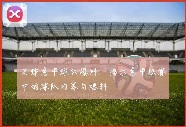 足球意甲球队爆料：揭示意甲联赛中的球队内幕与爆料