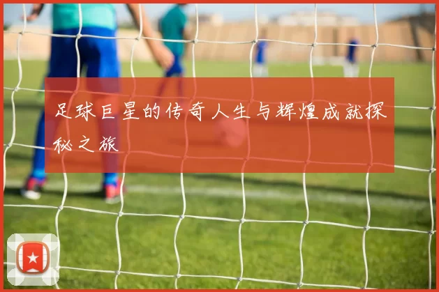 足球巨星的传奇人生与辉煌成就探秘之旅