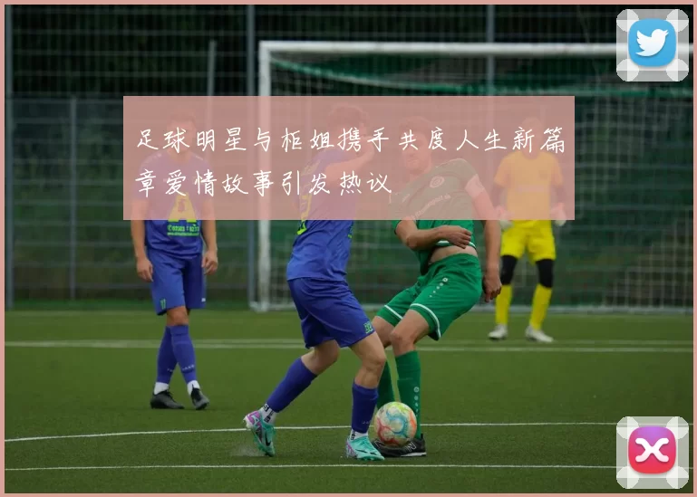 足球明星与柜姐携手共度人生新篇章爱情故事引发热议