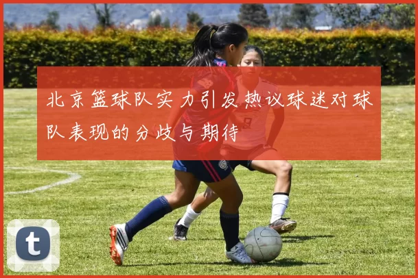 北京篮球队实力引发热议球迷对球队表现的分歧与期待