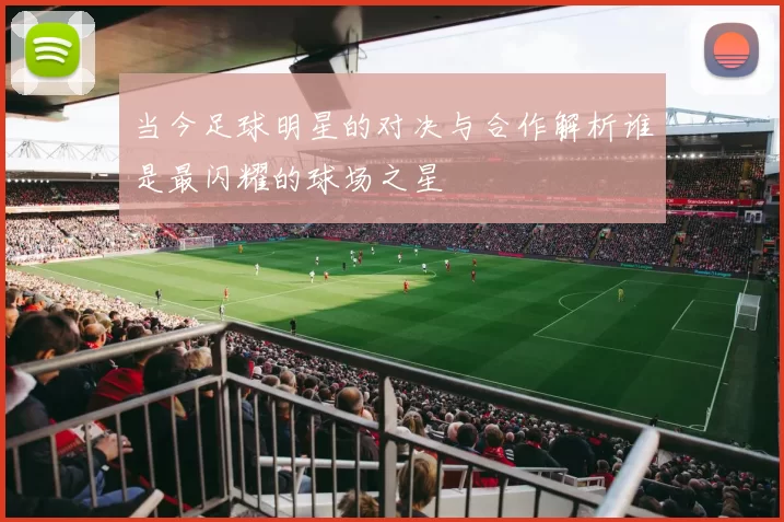 当今足球明星的对决与合作解析谁是最闪耀的球场之星