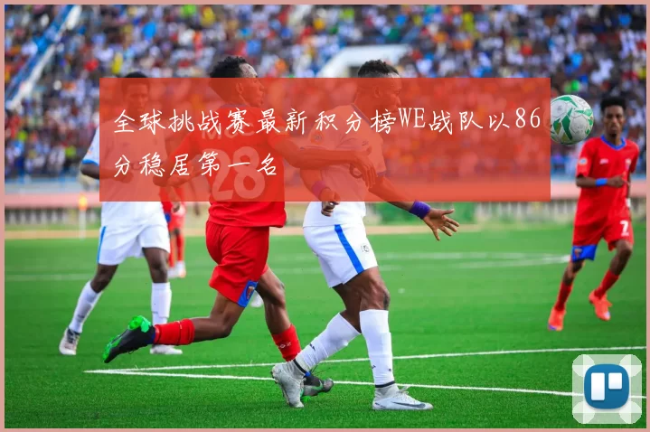 全球挑战赛最新积分榜WE战队以86分稳居第一名