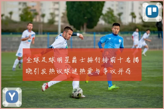 全球足球明星爵士排行榜前十名揭晓引发热议球迷热爱与争议并存