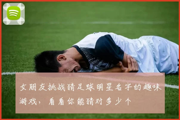 女朋友挑战猜足球明星名字的趣味游戏，看看你能猜对多少个