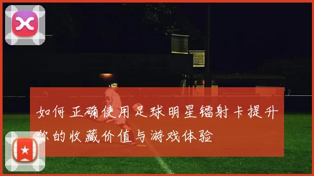 如何正确使用足球明星镭射卡提升你的收藏价值与游戏体验