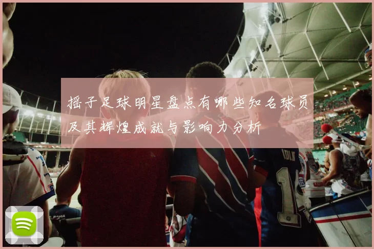 摇子足球明星盘点有哪些知名球员及其辉煌成就与影响力分析