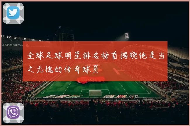 全球足球明星排名榜首揭晓他是当之无愧的传奇球员