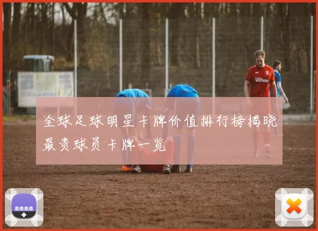 全球足球明星卡牌价值排行榜揭晓最贵球员卡牌一览