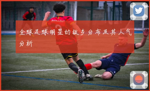 全球足球明星的故乡分布及其人气分析