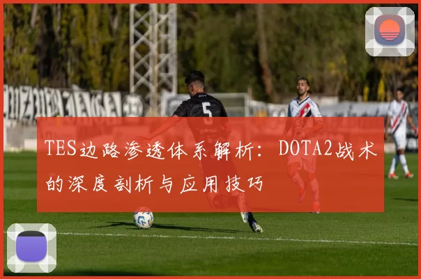 TES边路渗透体系解析：DOTA2战术的深度剖析与应用技巧