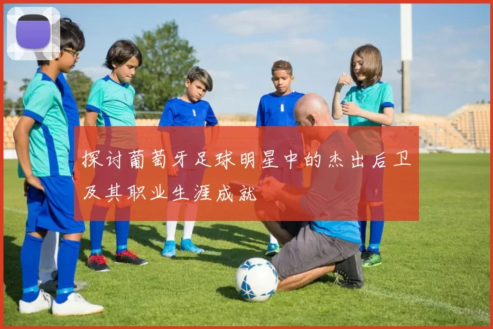 探讨葡萄牙足球明星中的杰出后卫及其职业生涯成就