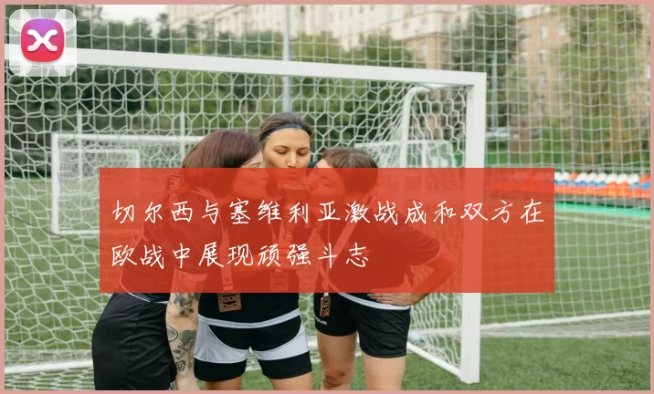 切尔西与塞维利亚激战成和双方在欧战中展现顽强斗志