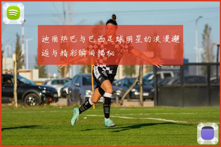 迪丽热巴与巴西足球明星的浪漫邂逅与精彩瞬间揭秘